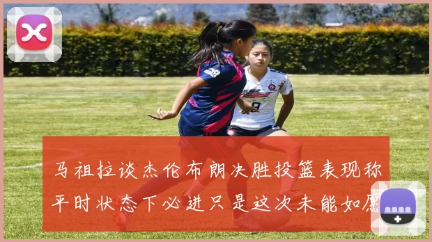 马祖拉谈杰伦布朗决胜投篮表现称平时状态下必进只是这次未能如愿