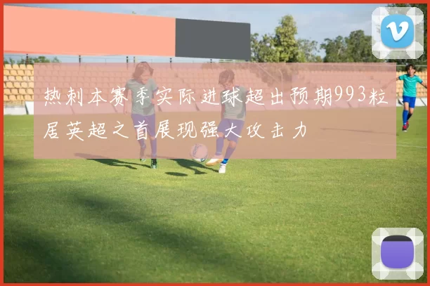 热刺本赛季实际进球超出预期993粒居英超之首展现强大攻击力