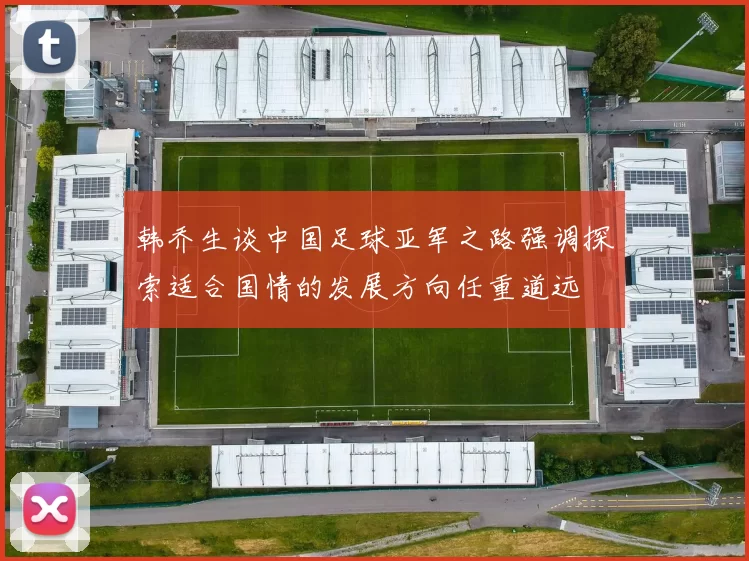 韩乔生谈中国足球亚军之路强调探索适合国情的发展方向任重道远