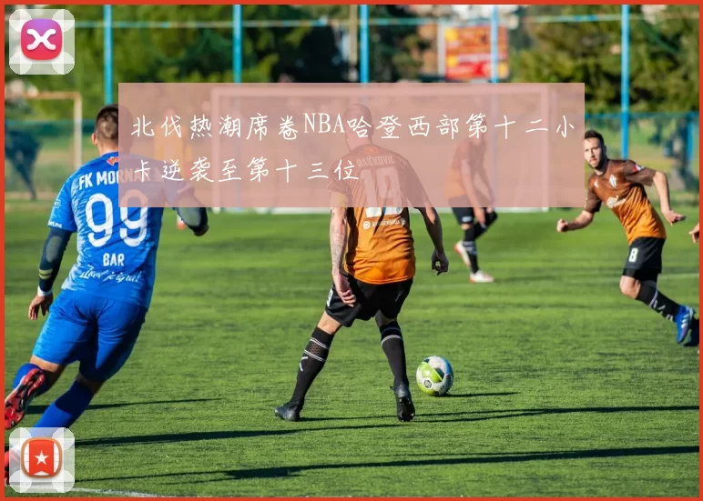北伐热潮席卷NBA哈登西部第十二小卡逆袭至第十三位
