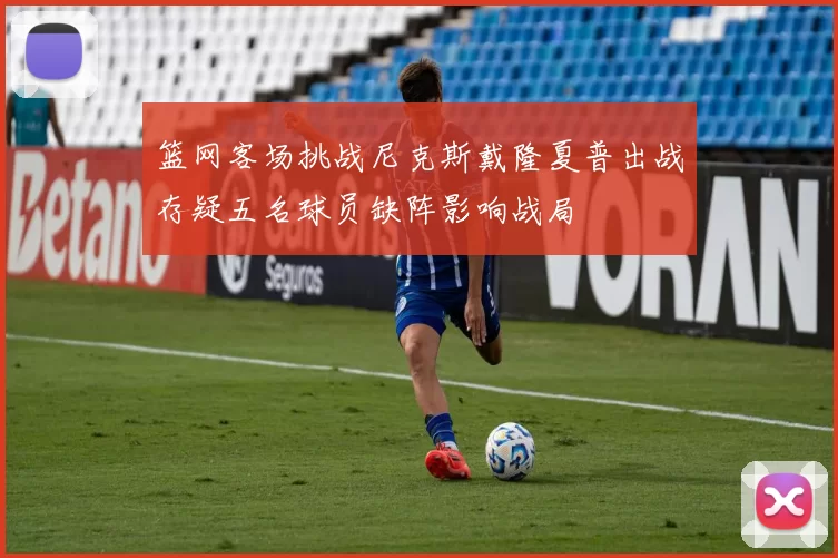 篮网客场挑战尼克斯戴隆夏普出战存疑五名球员缺阵影响战局