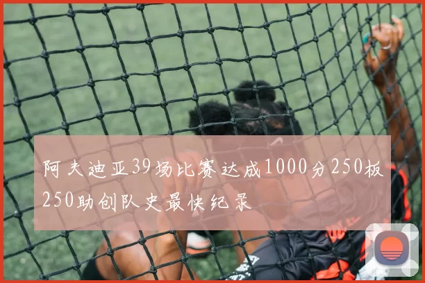 阿夫迪亚39场比赛达成1000分250板250助创队史最快纪录
