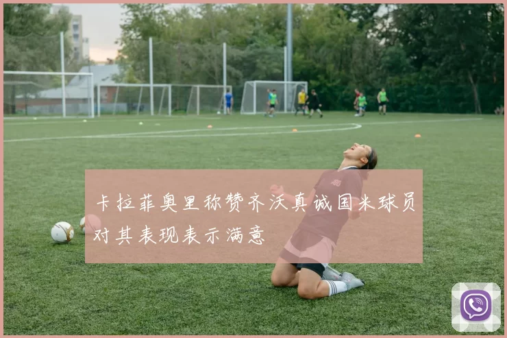 卡拉菲奥里称赞齐沃真诚国米球员对其表现表示满意