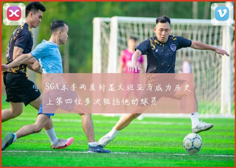 SGA本季两度封盖文班亚马成为历史上第四位多次阻挡他的球员