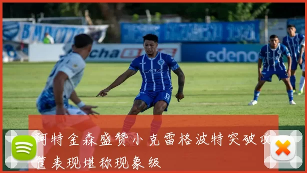 阿特金森盛赞小克雷格波特突破攻筐表现堪称现象级