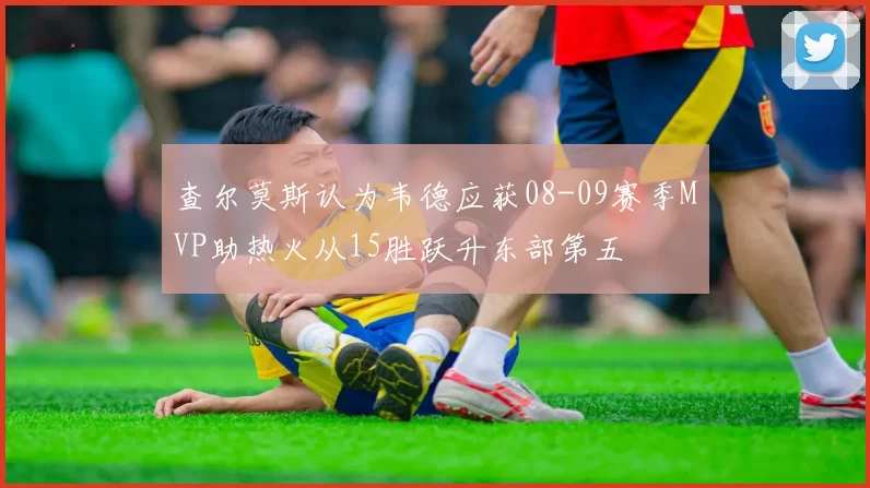 查尔莫斯认为韦德应获08-09赛季MVP助热火从15胜跃升东部第五