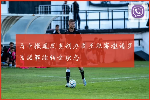 马卡报道皮克创办国王联赛邀请罗马诺解读转会动态