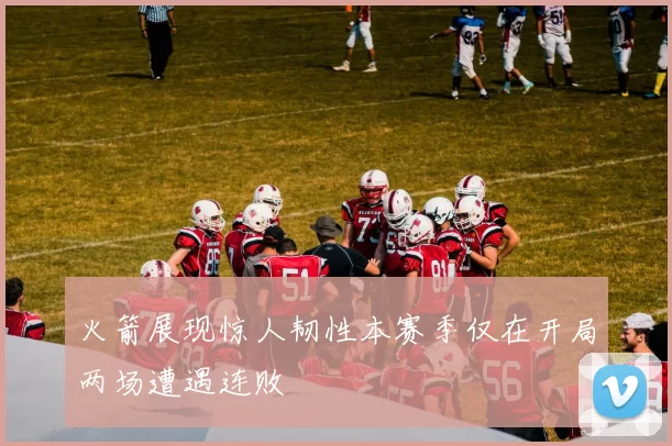 火箭展现惊人韧性本赛季仅在开局两场遭遇连败