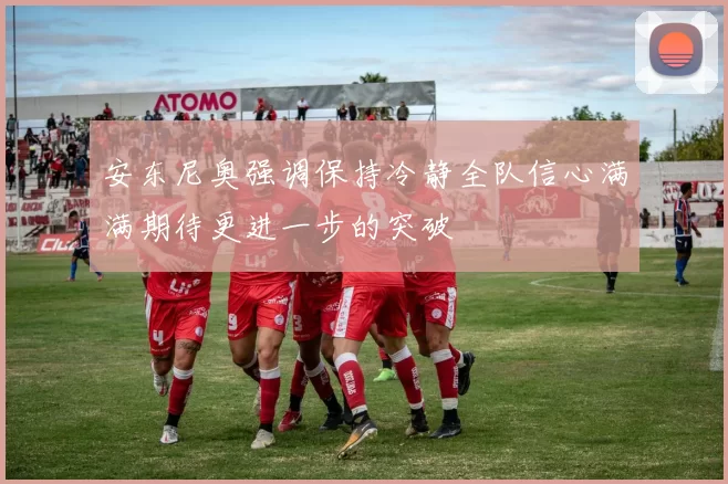 安东尼奥强调保持冷静全队信心满满期待更进一步的突破