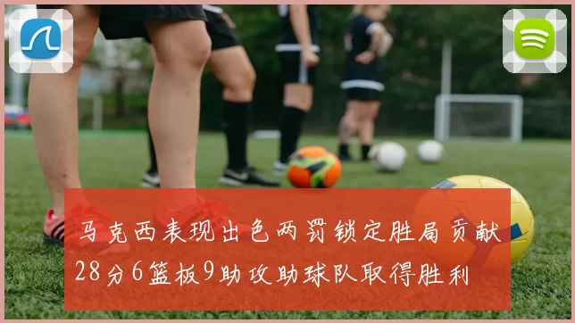马克西表现出色两罚锁定胜局贡献28分6篮板9助攻助球队取得胜利