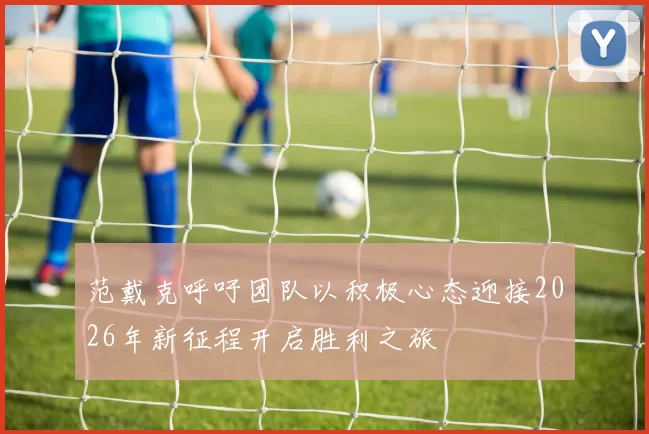 范戴克呼吁团队以积极心态迎接2026年新征程开启胜利之旅