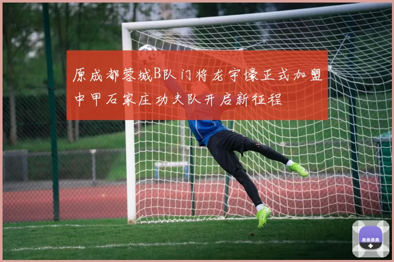 原成都蓉城B队门将龙宇壕正式加盟中甲石家庄功夫队开启新征程