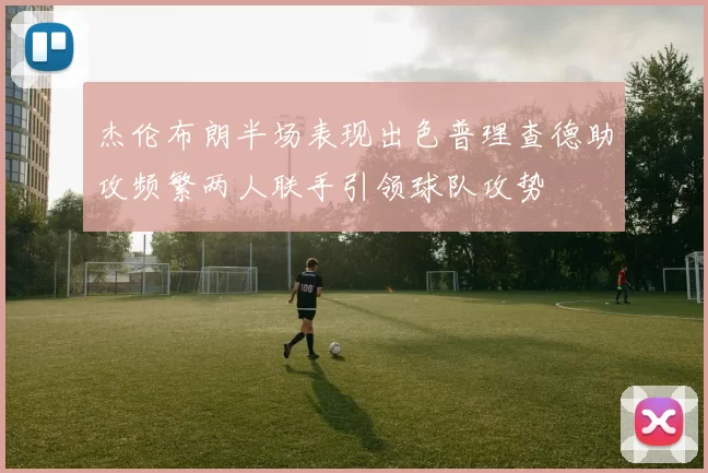 杰伦布朗半场表现出色普理查德助攻频繁两人联手引领球队攻势