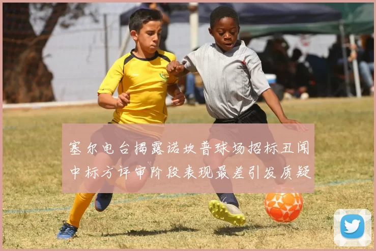 塞尔电台揭露诺坎普球场招标丑闻中标方评审阶段表现最差引发质疑