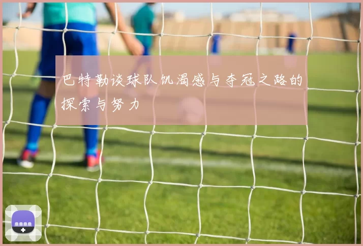 巴特勒谈球队饥渴感与夺冠之路的探索与努力