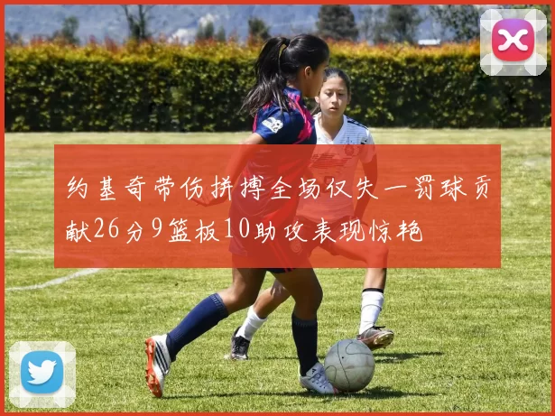 约基奇带伤拼搏全场仅失一罚球贡献26分9篮板10助攻表现惊艳